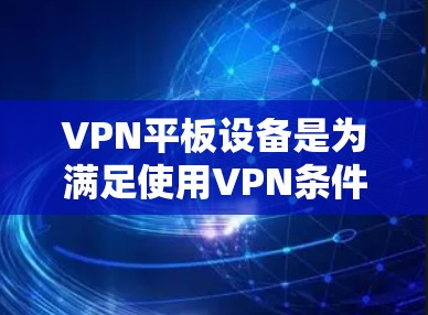 VPN平板设备是为满足使用VPN条件而设计的设备,提供了一种高效、安全的网络接入方式。以下是使用VPN平板设备的详细步骤和注意事项