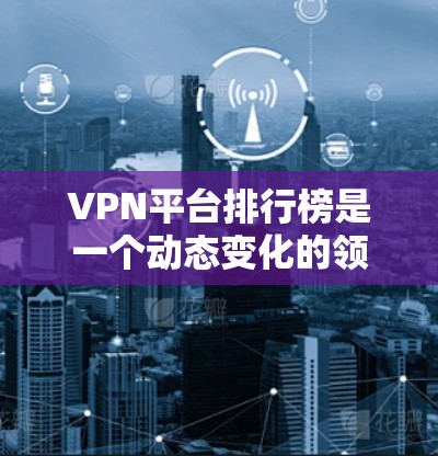 VPN平台排行榜是一个动态变化的领域，推荐的平台和排名可能会因时间和平台更新而有所不同。以下是一些常见的VPN平台及其特点，供参考