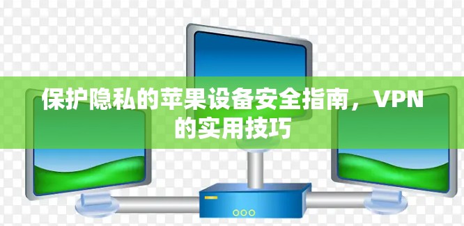 保护隐私的苹果设备安全指南,VPN的实用技巧