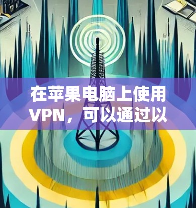 在苹果电脑上使用VPN，可以通过以下步骤和工具实现