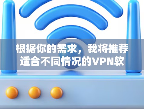 根据你的需求,我将推荐适合不同情况的VPN软件,并详细说明每个推荐的原因 根据你的需求,我将推荐适合不同情况的VPN软件,并详细说明每个推荐的原因