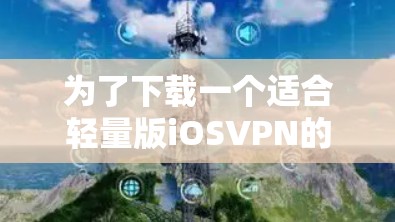为了下载一个适合轻量版iOSVPN的APP,可以按照以下步骤进行