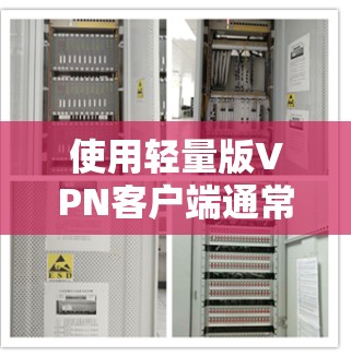 使用轻量版VPN客户端通常是为了优化客户端的性能和稳定性，以适应移动设备或网络不稳定的环境。以下是一些步骤和建议