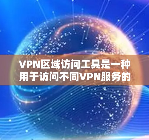 VPN区域访问工具是一种用于访问不同VPN服务的工具，这些工具通常用于收集数据或访问特定的VPN服务。以下是几种常见的VPN区域访问工具及其功能