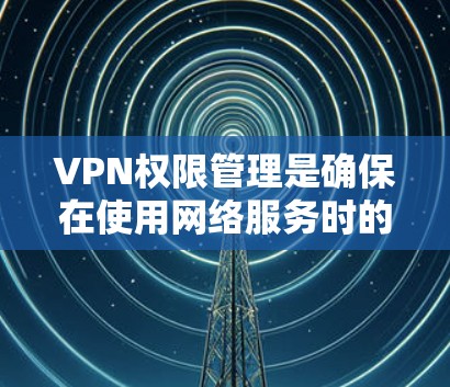 VPN权限管理是确保在使用网络服务时的安全性和效率的重要环节。以下是逐步的解决方案 VPN权限管理是确保在使用网络服务时的安全性和效率的重要环节。以下是逐步的解决方案