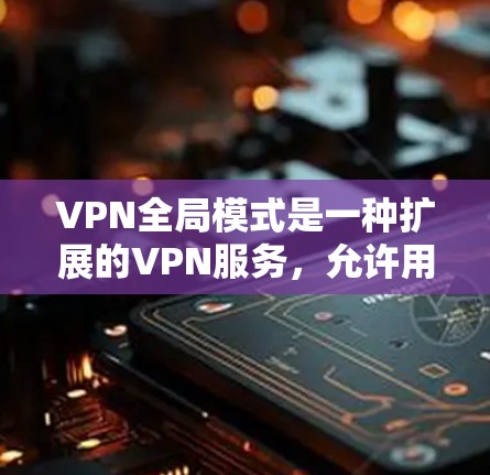 VPN全局模式是一种扩展的VPN服务,允许用户连接多个服务器,从而访问更多的网站。以下是关于 VPN 全球模式的详细解答