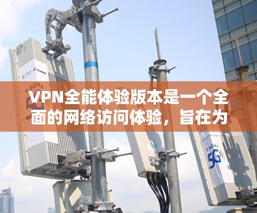VPN全能体验版本是一个全面的网络访问体验,旨在为用户提供便捷、安全的网络访问。以下是该版本的详细内容 VPN全能体验版本是一个全面的网络访问体验,旨在为用户提供便捷、安全的网络访问。以下是该版本的详细内容