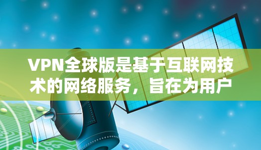 VPN全球版是基于互联网技术的网络服务,旨在为用户提供VPN服务。虽然技术在发展,但也面临多方面的挑战和限制。以下是关于VPN全球版的详细分析 VPN全球版是基于互联网技术的网络服务,旨在为用户提供VPN服务。虽然技术在发展,但也面临多方面的挑战和限制。以下是关于VPN全球版的详细分析