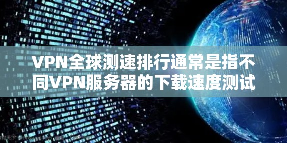 VPN全球测速排行通常是指不同VPN服务器的下载速度测试结果。这些服务器可能是由各大VPN公司提供的测试服务器,通过这些服务器的下载速度数据可以帮助用户了解不同VPN的性能表现