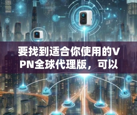 要找到适合你使用的VPN全球代理版，可以按照以下步骤进行