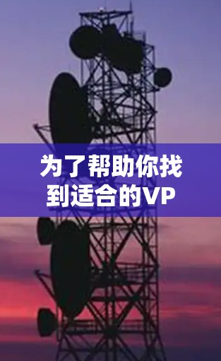 为了帮助你找到适合的VPN全球代理软件，以下是详细的步骤和推荐