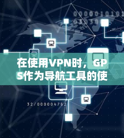 在使用VPN时，GPS作为导航工具的使用需要谨慎处理，以下是一些关键点