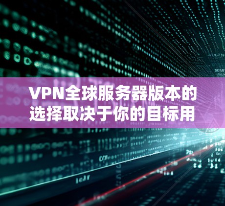 VPN全球服务器版本的选择取决于你的目标用户和需求。以下是一个结构化的推荐,帮助你更好地做出选择