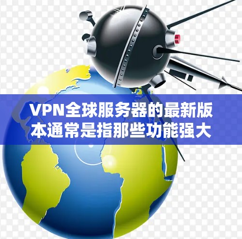 VPN全球服务器的最新版本通常是指那些功能强大、兼容性强、性能优异的软件或应用程序。以下是一些常见的VPN全球服务器版本,供参考
