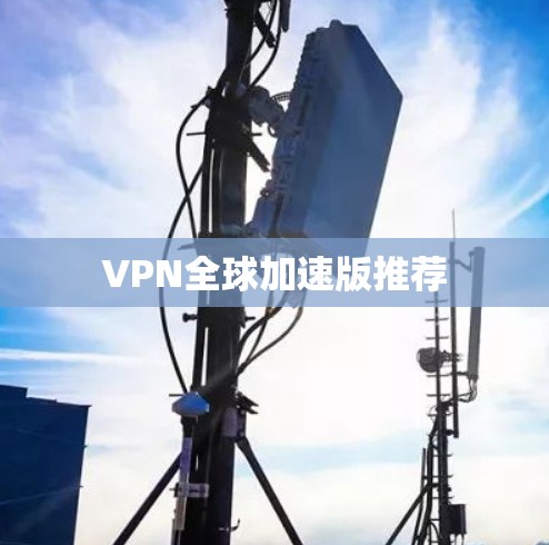 VPN全球加速版推荐 VPN全球加速版推荐
