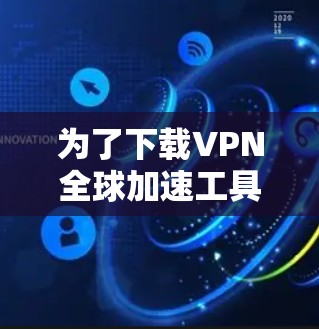 为了下载VPN全球加速工具，您可以按照以下步骤进行