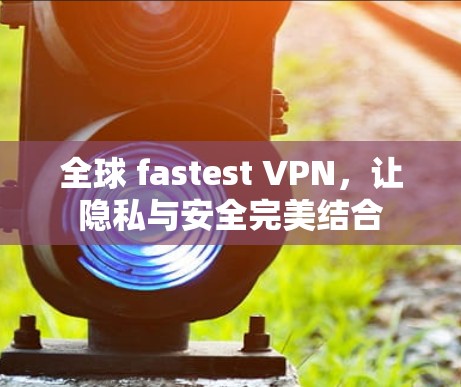 全球 fastest VPN,让隐私与安全完美结合