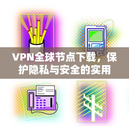 VPN全球节点下载,保护隐私与安全的实用指南