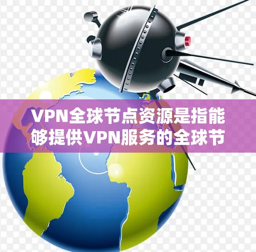 VPN全球节点资源是指能够提供VPN服务的全球节点,这些节点包括服务器、笔记本电脑、手机等设备。以下是对VPN全球节点资源的详细解释