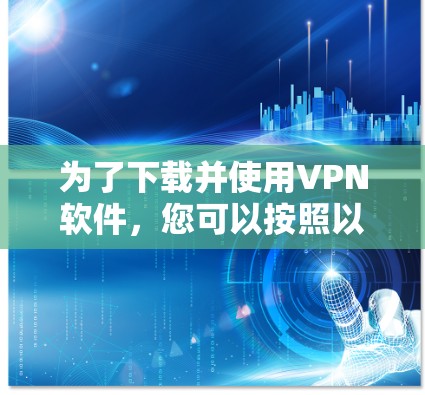 为了下载并使用VPN软件,您可以按照以下步骤进行操作