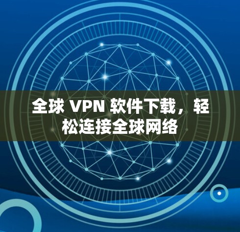 全球 VPN 软件下载,轻松连接全球网络