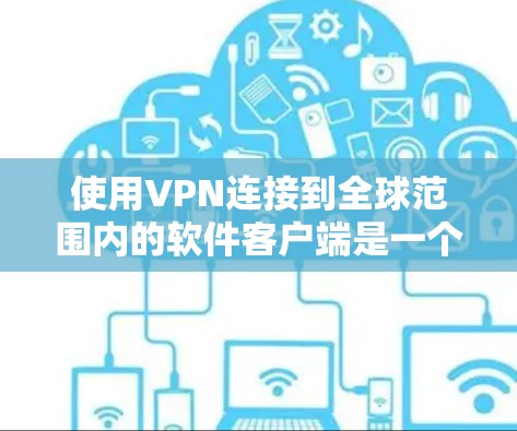 使用VPN连接到全球范围内的软件客户端是一个复杂但安全的连接方式。以下是详细的步骤指南