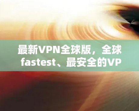最新VPN全球版,全球 fastest、最安全的VPN软件