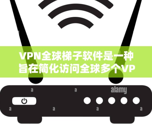 VPN全球梯子软件是一种旨在简化访问全球多个VPN服务器的工具,用户只需输入一个唯一的登录信息即可连接到多个服务器。以下是该软件的主要特点和操作步骤