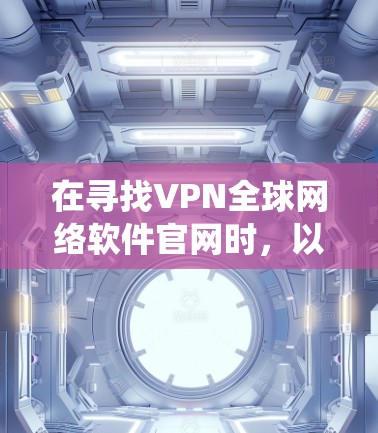 在寻找VPN全球网络软件官网时,以下是一些系统性建议,帮助你更好地获取和使用这些软件