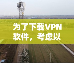 为了下载VPN软件,考虑以下步骤和选择建议