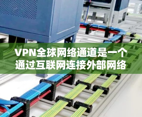 VPN全球网络通道是一个通过互联网连接外部网络来访问不同国家或地区的网站和资源的网络服务。以下是对这个主题的详细分析和总结