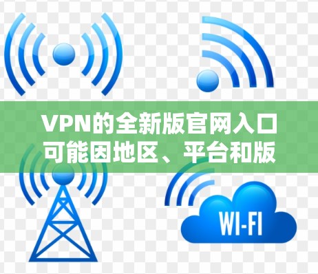 VPN的全新版官网入口可能因地区、平台和版本的不同而有所变化。以下是一些常见的VPN官网入口链接,供您参考