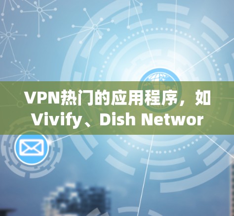VPN热门的应用程序,如Vivify、Dish Network、TikTok、Viator和Unbox,各有其独特的定位和功能,适合不同用户需求。以下是对这些应用的分点总结
