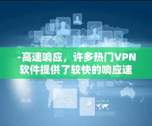 -高速响应，许多热门VPN软件提供了较快的响应速度，用户可以直接进入目标服务器进行连接，无需等待太多时间