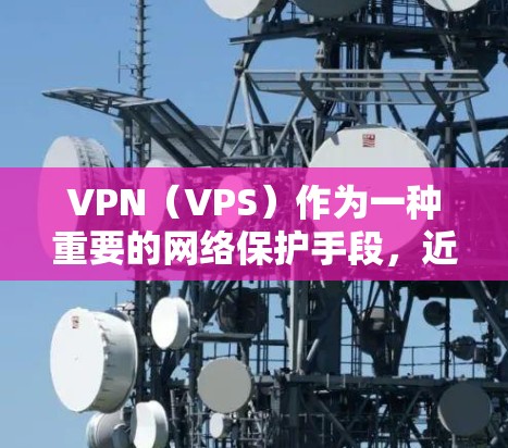 VPN(VPS)作为一种重要的网络保护手段,近年来在全球范围内逐渐受到关注。以下是几个主要的VPN品牌和平台,以及它们的热门版排行