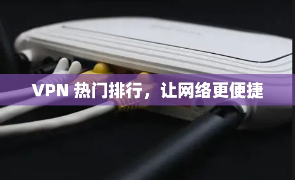 VPN 热门排行,让网络更便捷 VPN 热门排行,让网络更便捷
