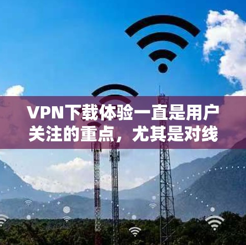 VPN下载体验一直是用户关注的重点,尤其是对线上购物、观看电影、学习资料或在线游戏等场景的用户。以下是一些常见的VPN下载体验的分析和总结