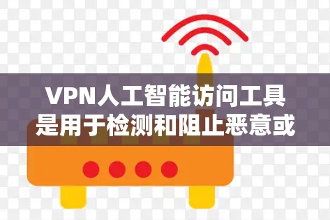VPN人工智能访问工具是用于检测和阻止恶意或非法访问用户网站的智能工具。以下是对该问题的逐步解释和总结 VPN人工智能访问工具是用于检测和阻止恶意或非法访问用户网站的智能工具。以下是对该问题的逐步解释和总结