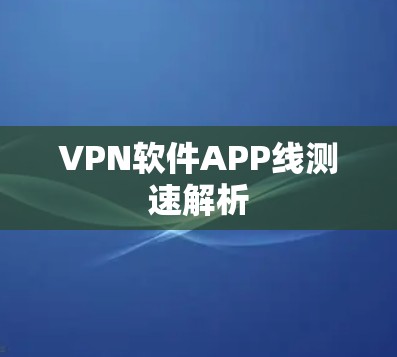 VPN软件APP线测速解析