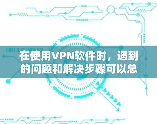 在使用VPN软件时,遇到的问题和解决步骤可以总结如下