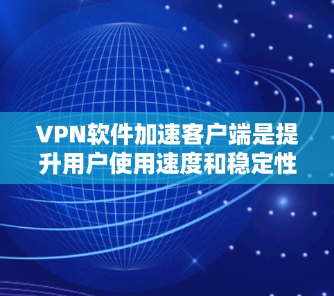 VPN软件加速客户端是提升用户使用速度和稳定性的重要工具。以下是一些推荐的VPN软件加速客户端,根据不同的需求和使用习惯进行推荐