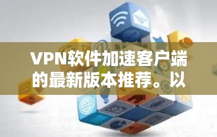 VPN软件加速客户端的最新版本推荐。以下是几款热门的VPN加速软件，支持移动应用，适合快速访问VPN服务