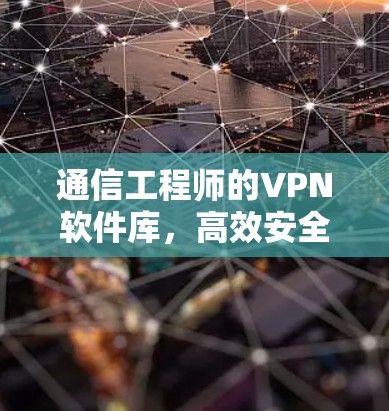 通信工程师的VPN软件库，高效安全防护与实时通信解决方案