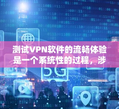 测试VPN软件的流畅体验是一个系统性的过程,涉及多个步骤和考虑因素。以下是一步步的指南,帮助你系统地测试和优化VPN软件的性能