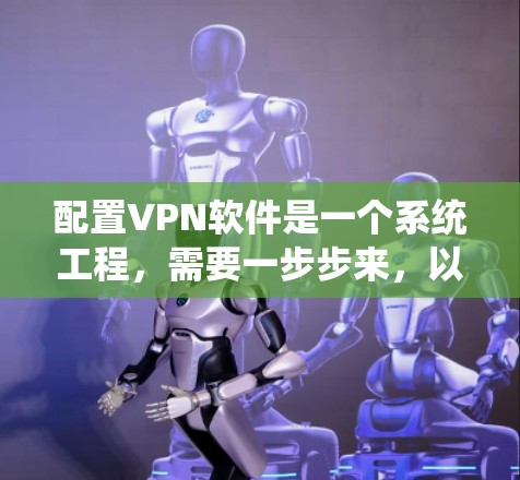 配置VPN软件是一个系统工程,需要一步步来,以下是一步步的指南