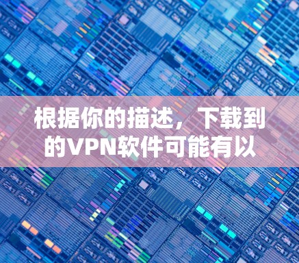根据你的描述，下载到的VPN软件可能有以下几点问题