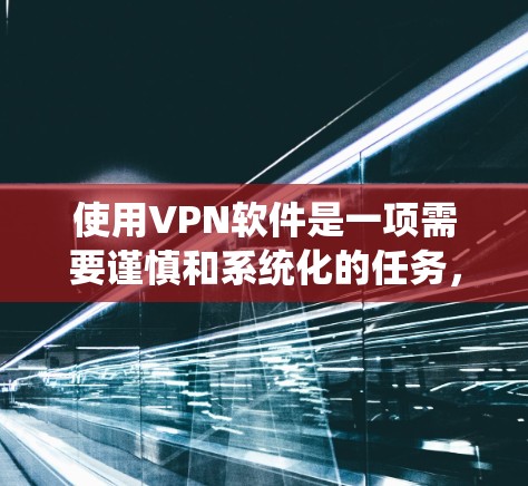 使用VPN软件是一项需要谨慎和系统化的任务,确保安全性和有效性。以下是一个分步骤的指南,帮助你安全地使用VPN软件