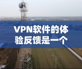 VPN软件的体验反馈是一个综合性的评价，涵盖了多方面的体验，以下是一些主要的方面