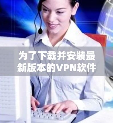 为了下载并安装最新版本的VPN软件,特别是Android客户端,您可以按照以下步骤进行