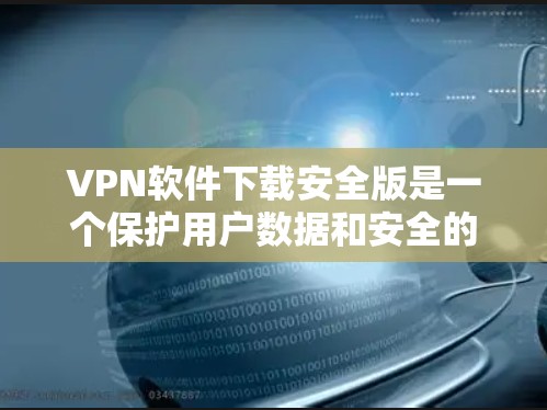 VPN软件下载安全版是一个保护用户数据和安全的选项,通常通过合法渠道下载并进行安全检查,确保软件没有恶意代码或漏洞。以下是对VPN软件下载安全版的详细说明